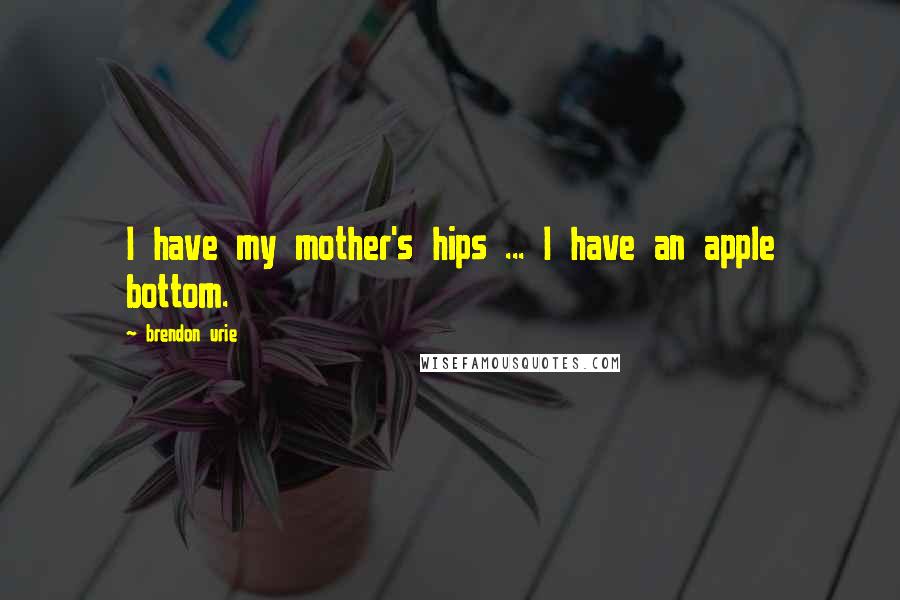 Brendon Urie Quotes: I have my mother's hips ... I have an apple bottom.