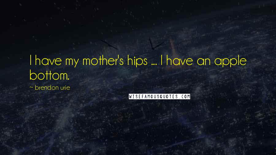 Brendon Urie Quotes: I have my mother's hips ... I have an apple bottom.