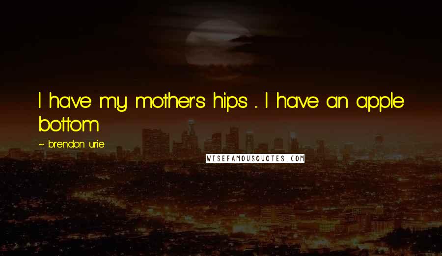 Brendon Urie Quotes: I have my mother's hips ... I have an apple bottom.