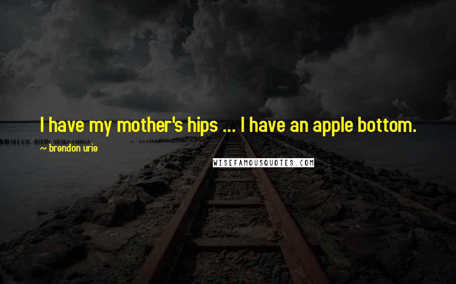 Brendon Urie Quotes: I have my mother's hips ... I have an apple bottom.