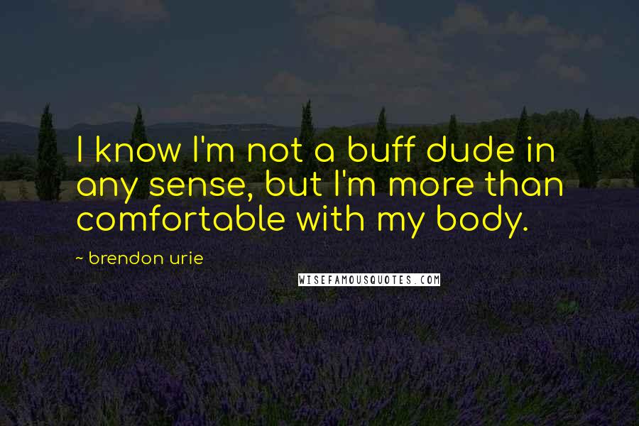 Brendon Urie Quotes: I know I'm not a buff dude in any sense, but I'm more than comfortable with my body.