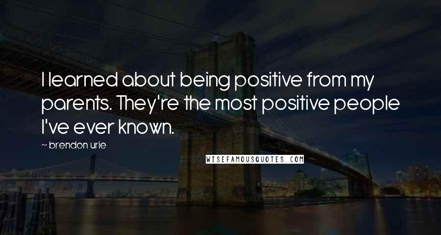 Brendon Urie Quotes: I learned about being positive from my parents. They're the most positive people I've ever known.