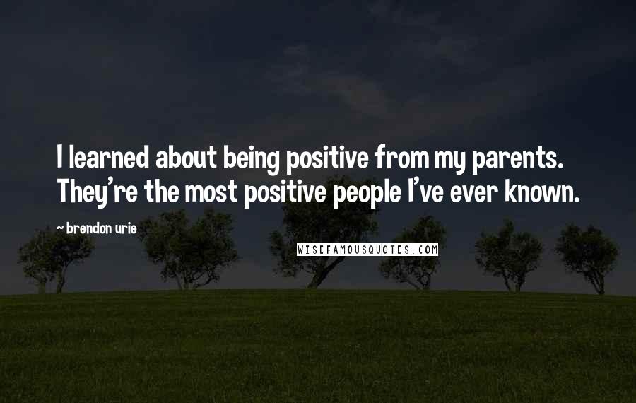 Brendon Urie Quotes: I learned about being positive from my parents. They're the most positive people I've ever known.