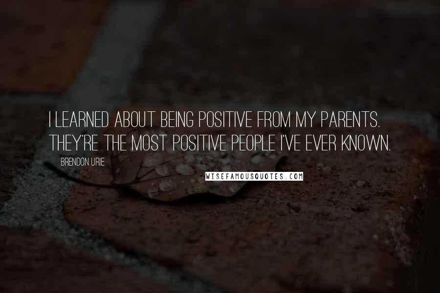 Brendon Urie Quotes: I learned about being positive from my parents. They're the most positive people I've ever known.