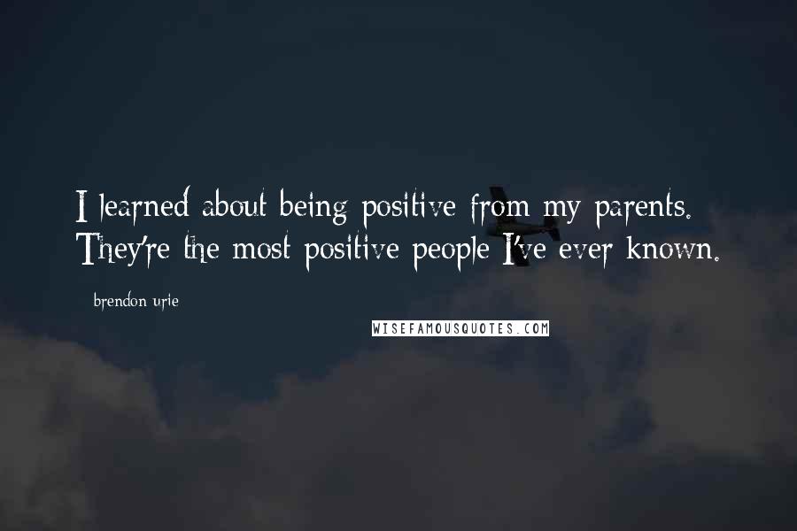 Brendon Urie Quotes: I learned about being positive from my parents. They're the most positive people I've ever known.