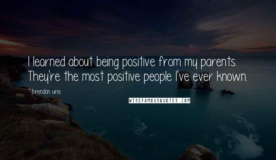 Brendon Urie Quotes: I learned about being positive from my parents. They're the most positive people I've ever known.