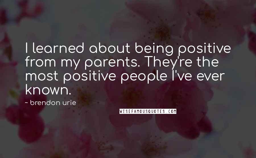 Brendon Urie Quotes: I learned about being positive from my parents. They're the most positive people I've ever known.
