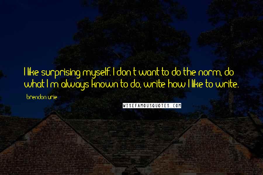 Brendon Urie Quotes: I like surprising myself. I don't want to do the norm, do what I'm always known to do, write how I like to write.