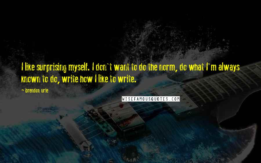 Brendon Urie Quotes: I like surprising myself. I don't want to do the norm, do what I'm always known to do, write how I like to write.