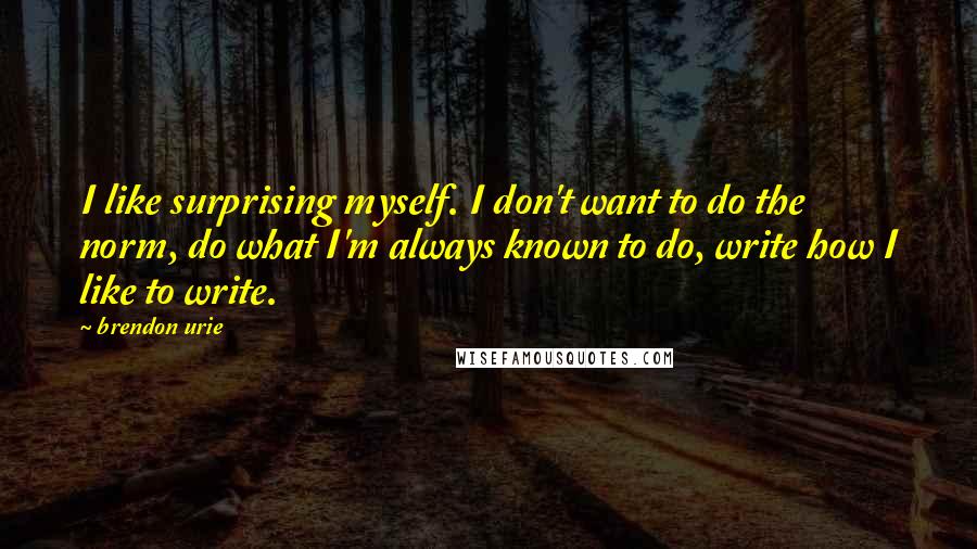 Brendon Urie Quotes: I like surprising myself. I don't want to do the norm, do what I'm always known to do, write how I like to write.