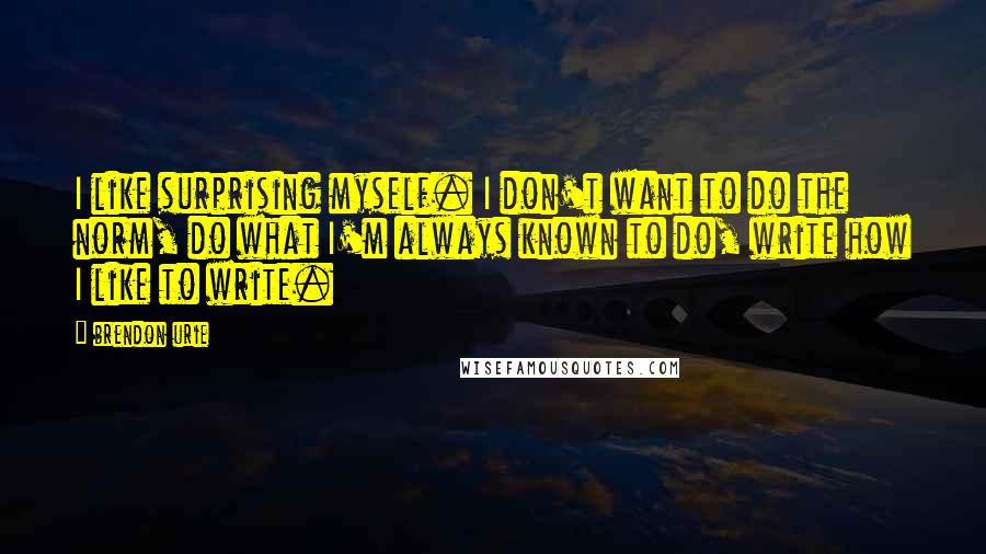 Brendon Urie Quotes: I like surprising myself. I don't want to do the norm, do what I'm always known to do, write how I like to write.