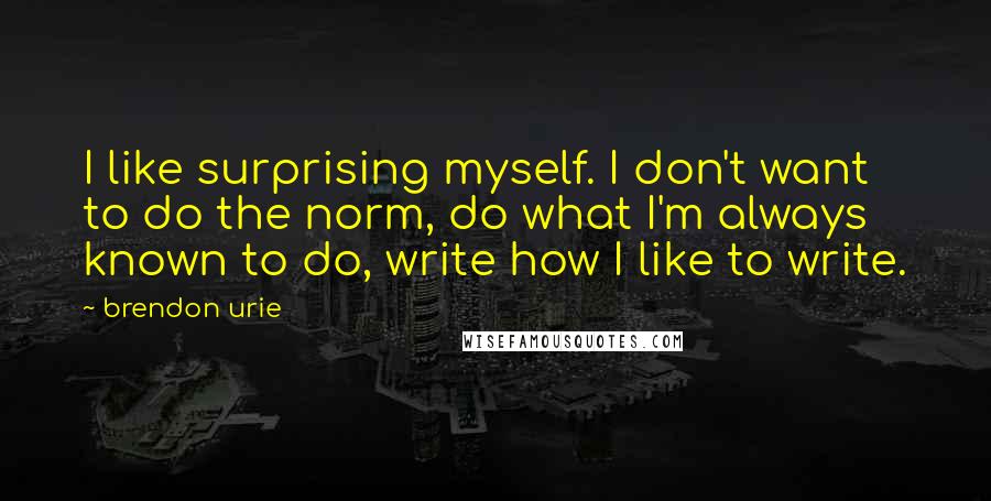 Brendon Urie Quotes: I like surprising myself. I don't want to do the norm, do what I'm always known to do, write how I like to write.