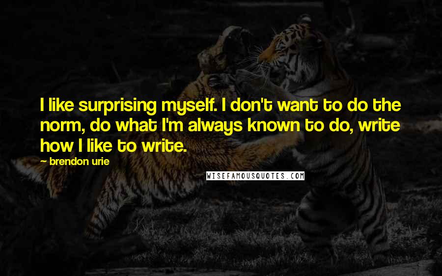 Brendon Urie Quotes: I like surprising myself. I don't want to do the norm, do what I'm always known to do, write how I like to write.