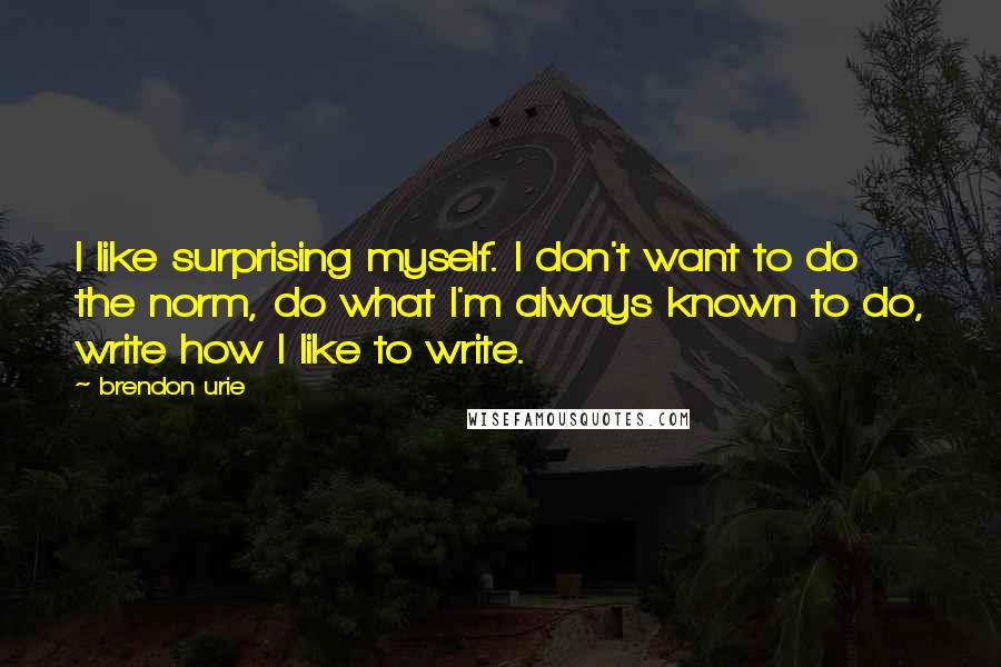 Brendon Urie Quotes: I like surprising myself. I don't want to do the norm, do what I'm always known to do, write how I like to write.