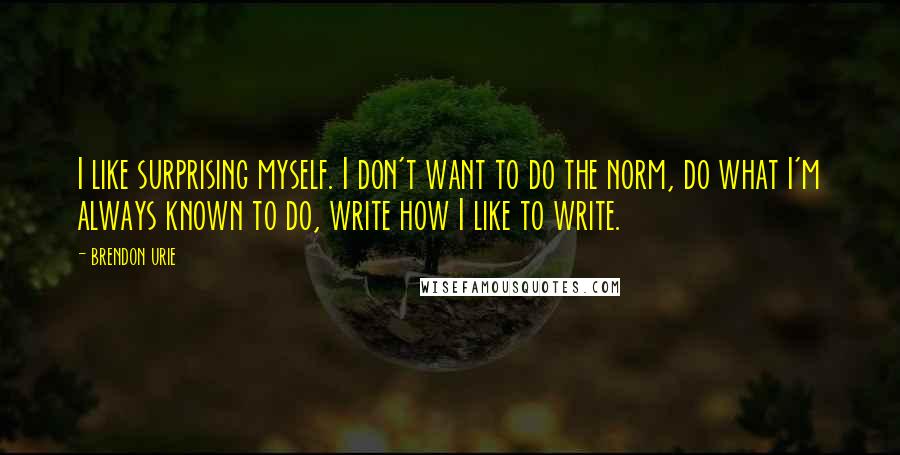 Brendon Urie Quotes: I like surprising myself. I don't want to do the norm, do what I'm always known to do, write how I like to write.