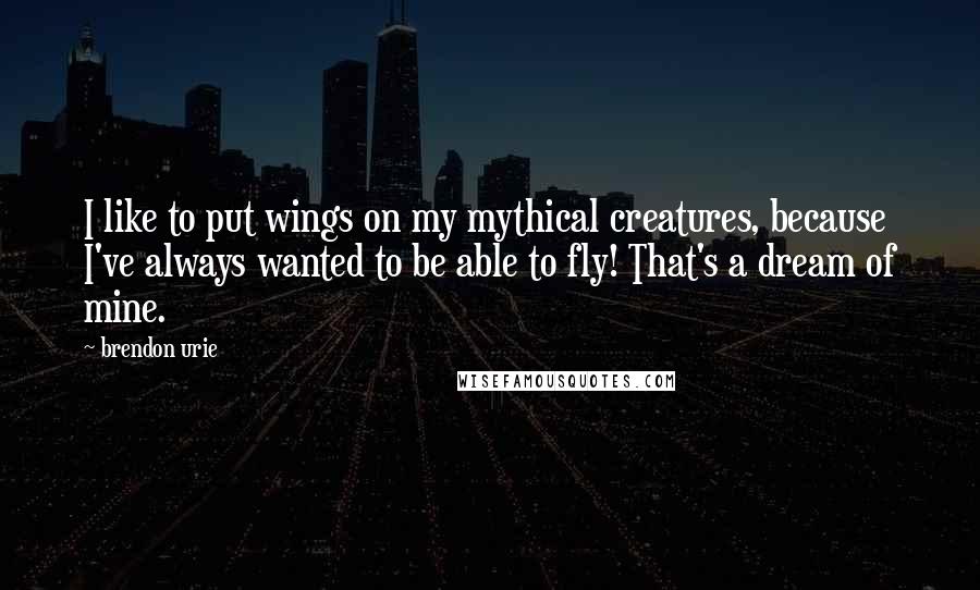 Brendon Urie Quotes: I like to put wings on my mythical creatures, because I've always wanted to be able to fly! That's a dream of mine.