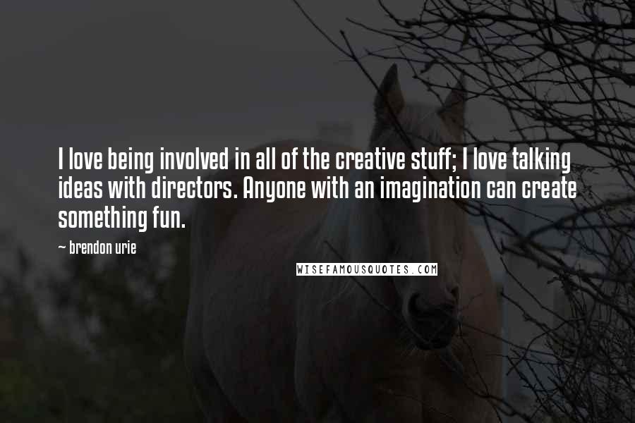 Brendon Urie Quotes: I love being involved in all of the creative stuff; I love talking ideas with directors. Anyone with an imagination can create something fun.