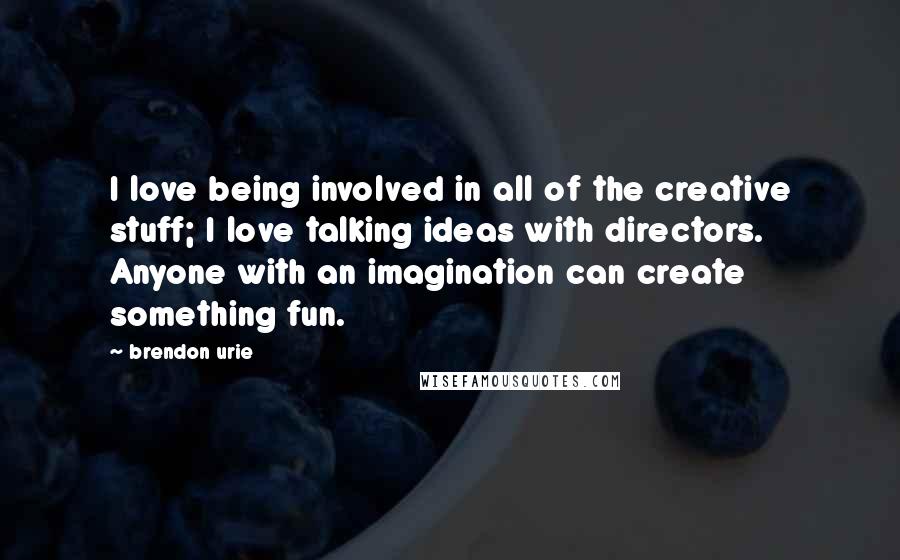 Brendon Urie Quotes: I love being involved in all of the creative stuff; I love talking ideas with directors. Anyone with an imagination can create something fun.