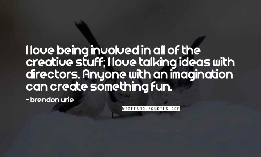 Brendon Urie Quotes: I love being involved in all of the creative stuff; I love talking ideas with directors. Anyone with an imagination can create something fun.