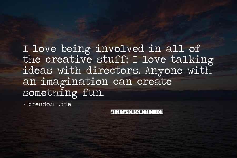 Brendon Urie Quotes: I love being involved in all of the creative stuff; I love talking ideas with directors. Anyone with an imagination can create something fun.