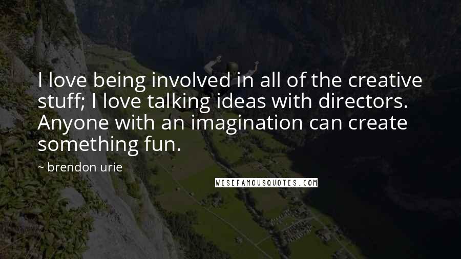 Brendon Urie Quotes: I love being involved in all of the creative stuff; I love talking ideas with directors. Anyone with an imagination can create something fun.