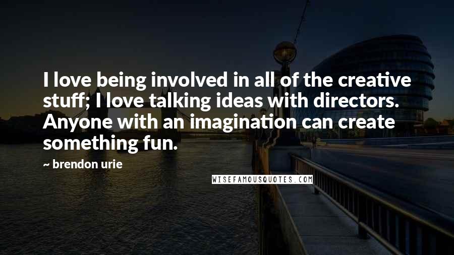 Brendon Urie Quotes: I love being involved in all of the creative stuff; I love talking ideas with directors. Anyone with an imagination can create something fun.