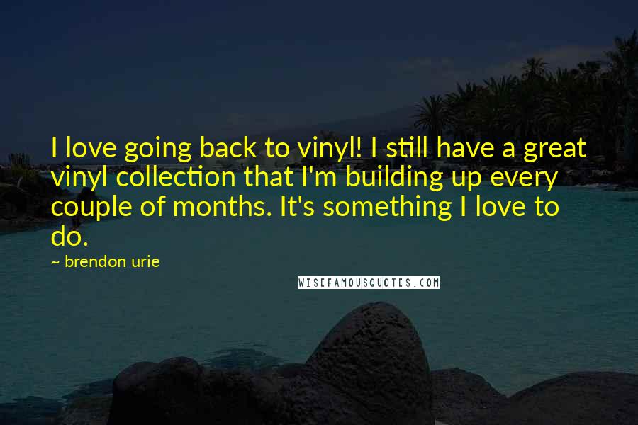 Brendon Urie Quotes: I love going back to vinyl! I still have a great vinyl collection that I'm building up every couple of months. It's something I love to do.