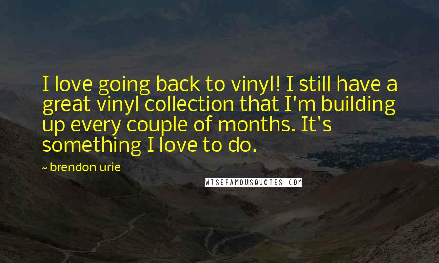 Brendon Urie Quotes: I love going back to vinyl! I still have a great vinyl collection that I'm building up every couple of months. It's something I love to do.