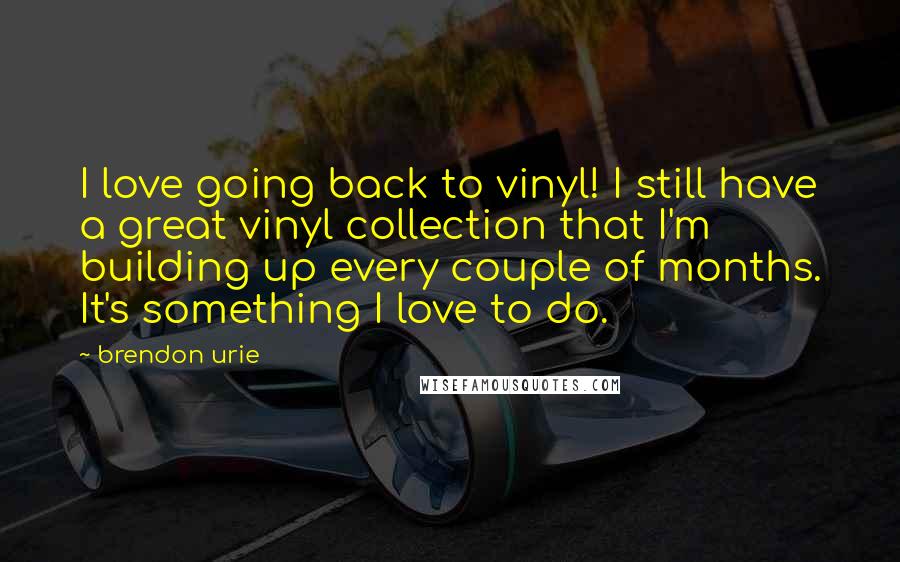 Brendon Urie Quotes: I love going back to vinyl! I still have a great vinyl collection that I'm building up every couple of months. It's something I love to do.