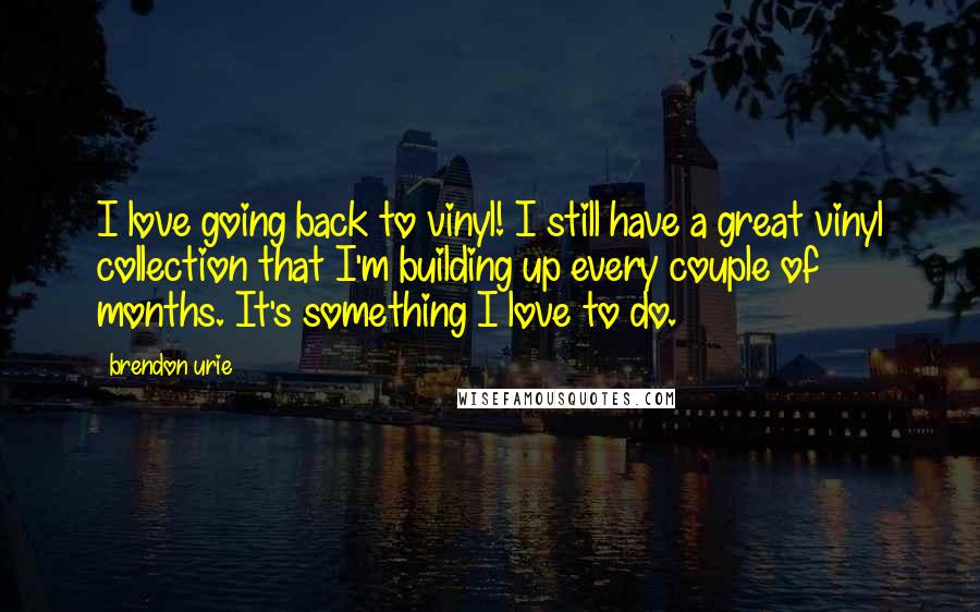 Brendon Urie Quotes: I love going back to vinyl! I still have a great vinyl collection that I'm building up every couple of months. It's something I love to do.