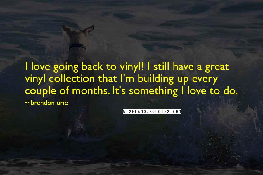 Brendon Urie Quotes: I love going back to vinyl! I still have a great vinyl collection that I'm building up every couple of months. It's something I love to do.