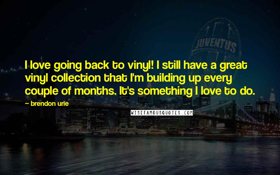 Brendon Urie Quotes: I love going back to vinyl! I still have a great vinyl collection that I'm building up every couple of months. It's something I love to do.