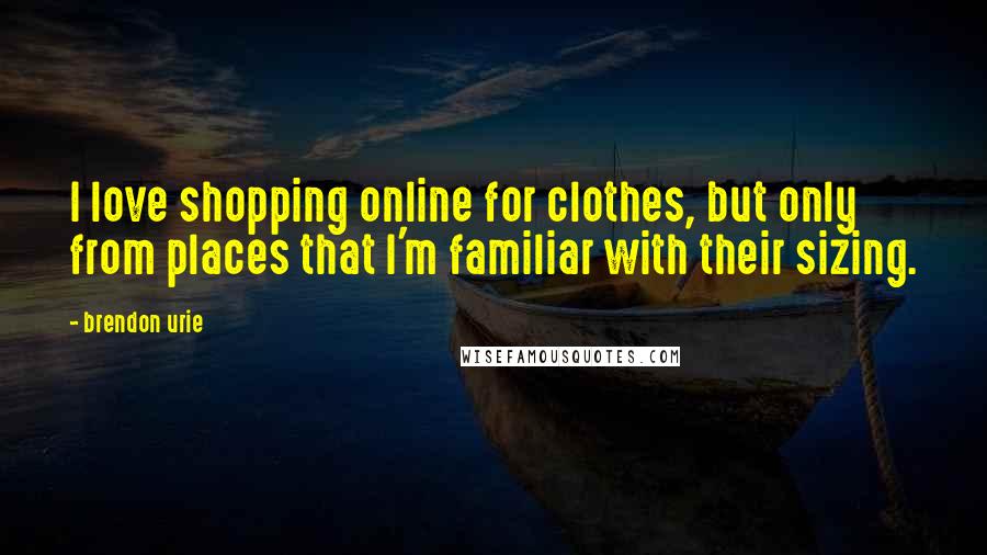 Brendon Urie Quotes: I love shopping online for clothes, but only from places that I'm familiar with their sizing.