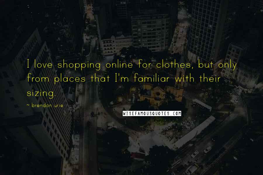 Brendon Urie Quotes: I love shopping online for clothes, but only from places that I'm familiar with their sizing.