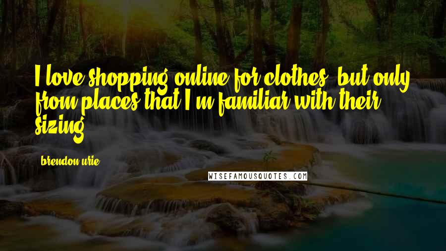 Brendon Urie Quotes: I love shopping online for clothes, but only from places that I'm familiar with their sizing.