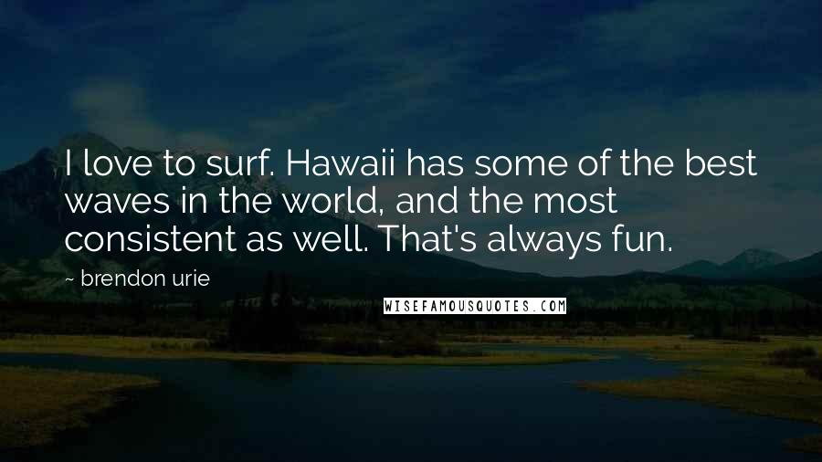 Brendon Urie Quotes: I love to surf. Hawaii has some of the best waves in the world, and the most consistent as well. That's always fun.