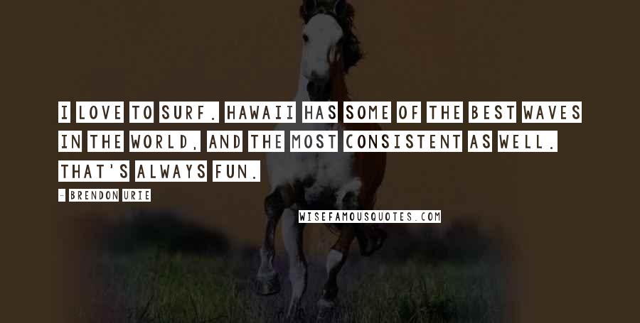 Brendon Urie Quotes: I love to surf. Hawaii has some of the best waves in the world, and the most consistent as well. That's always fun.