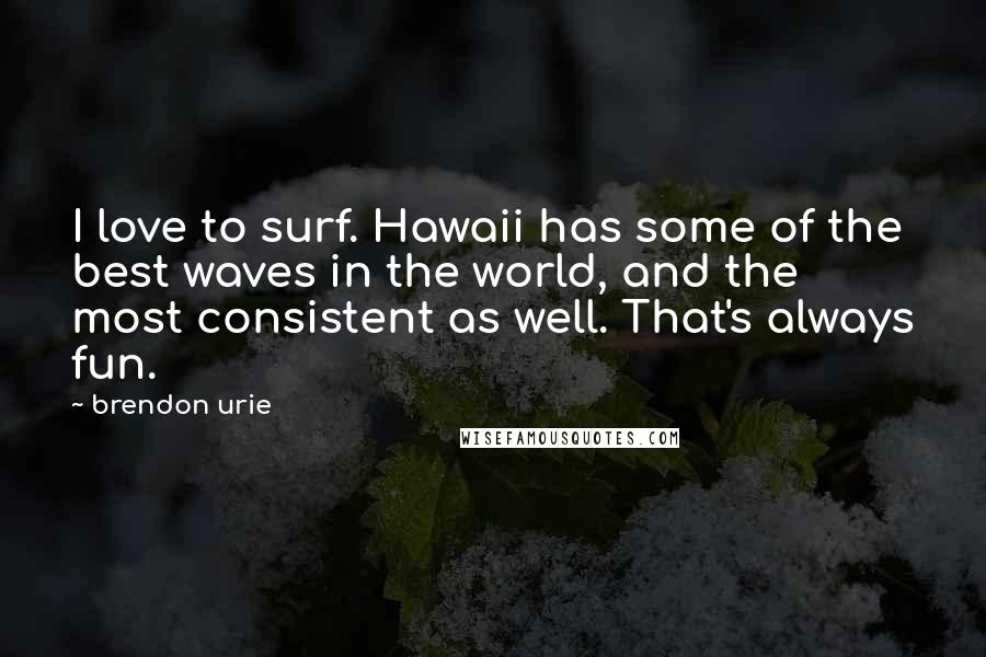 Brendon Urie Quotes: I love to surf. Hawaii has some of the best waves in the world, and the most consistent as well. That's always fun.