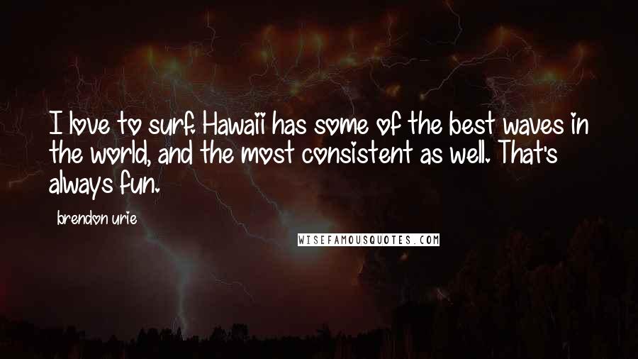 Brendon Urie Quotes: I love to surf. Hawaii has some of the best waves in the world, and the most consistent as well. That's always fun.