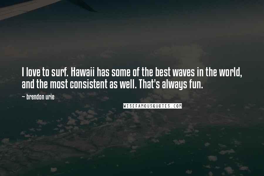 Brendon Urie Quotes: I love to surf. Hawaii has some of the best waves in the world, and the most consistent as well. That's always fun.