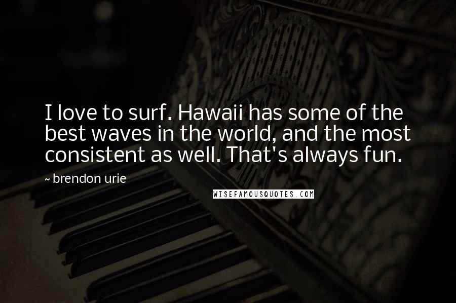 Brendon Urie Quotes: I love to surf. Hawaii has some of the best waves in the world, and the most consistent as well. That's always fun.