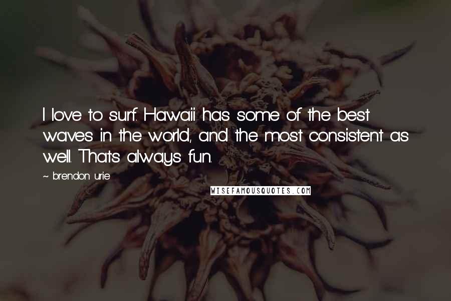 Brendon Urie Quotes: I love to surf. Hawaii has some of the best waves in the world, and the most consistent as well. That's always fun.
