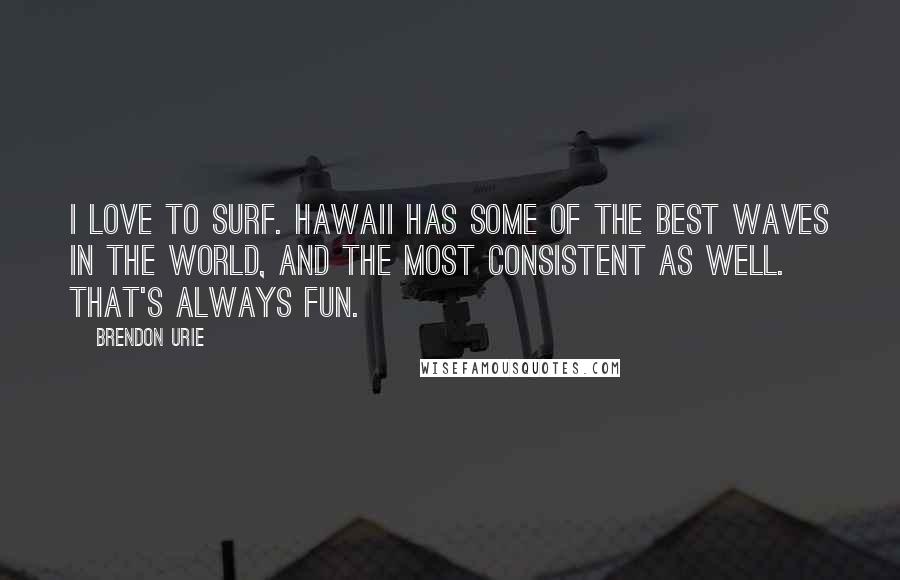 Brendon Urie Quotes: I love to surf. Hawaii has some of the best waves in the world, and the most consistent as well. That's always fun.