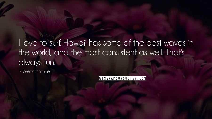 Brendon Urie Quotes: I love to surf. Hawaii has some of the best waves in the world, and the most consistent as well. That's always fun.