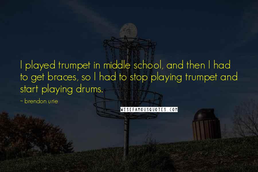 Brendon Urie Quotes: I played trumpet in middle school, and then I had to get braces, so I had to stop playing trumpet and start playing drums.