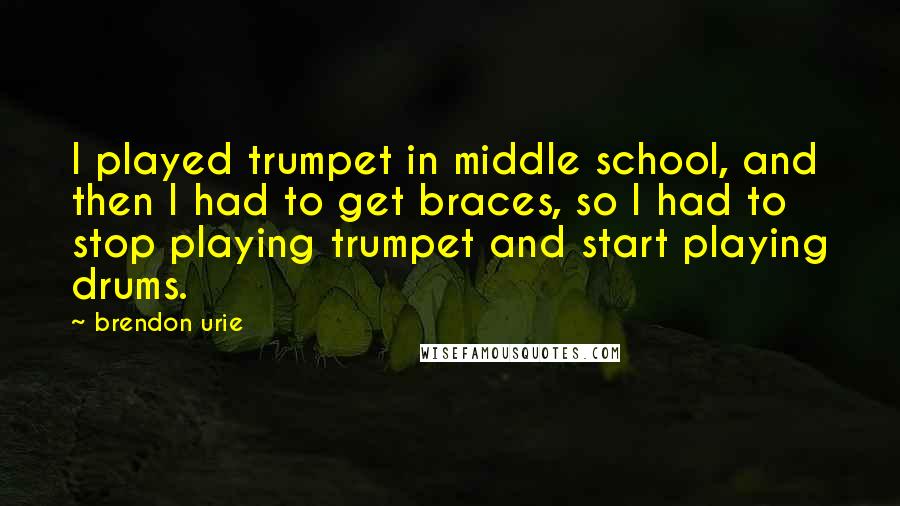 Brendon Urie Quotes: I played trumpet in middle school, and then I had to get braces, so I had to stop playing trumpet and start playing drums.