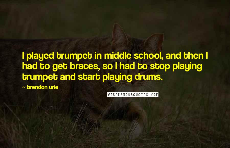 Brendon Urie Quotes: I played trumpet in middle school, and then I had to get braces, so I had to stop playing trumpet and start playing drums.