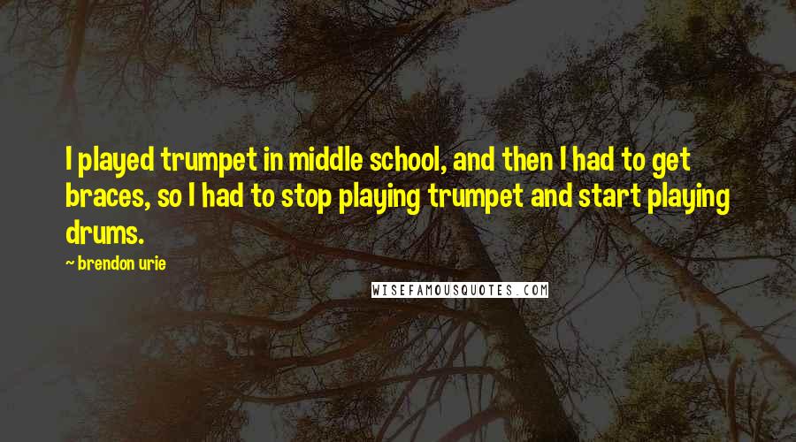 Brendon Urie Quotes: I played trumpet in middle school, and then I had to get braces, so I had to stop playing trumpet and start playing drums.