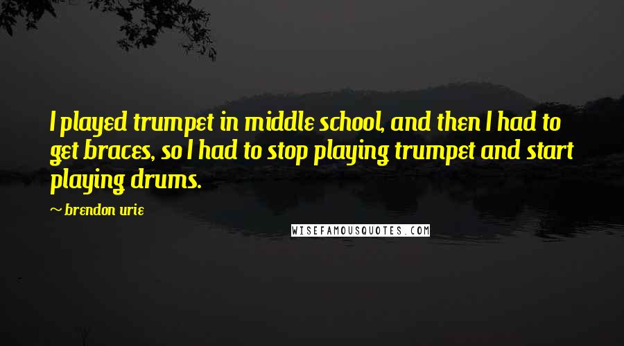 Brendon Urie Quotes: I played trumpet in middle school, and then I had to get braces, so I had to stop playing trumpet and start playing drums.