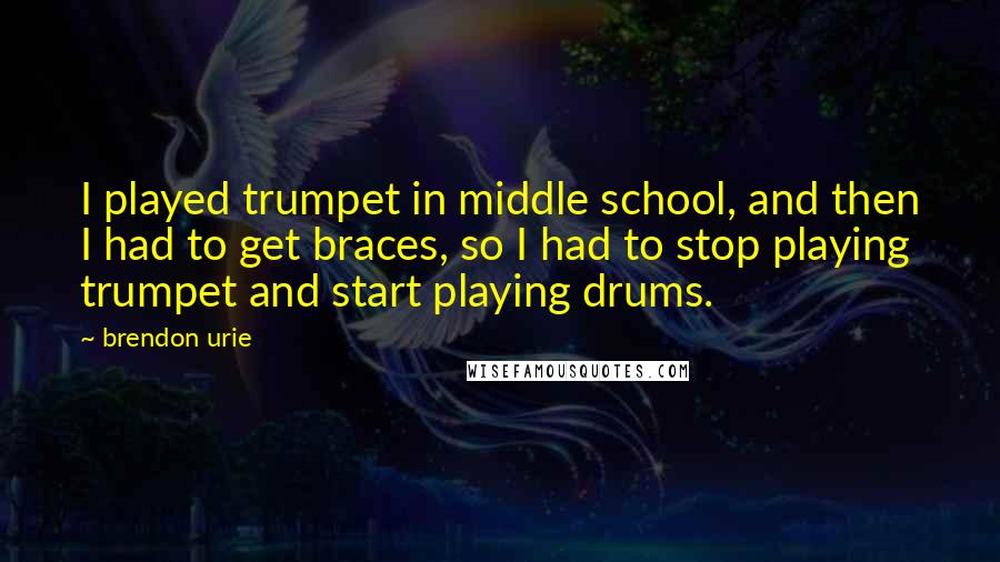 Brendon Urie Quotes: I played trumpet in middle school, and then I had to get braces, so I had to stop playing trumpet and start playing drums.